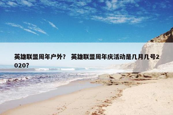 英雄联盟周年户外？ 英雄联盟周年庆活动是几月几号2020？