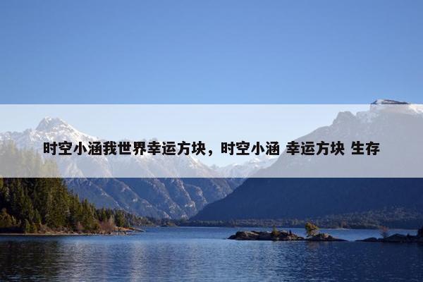时空小涵我世界幸运方块，时空小涵 幸运方块 生存