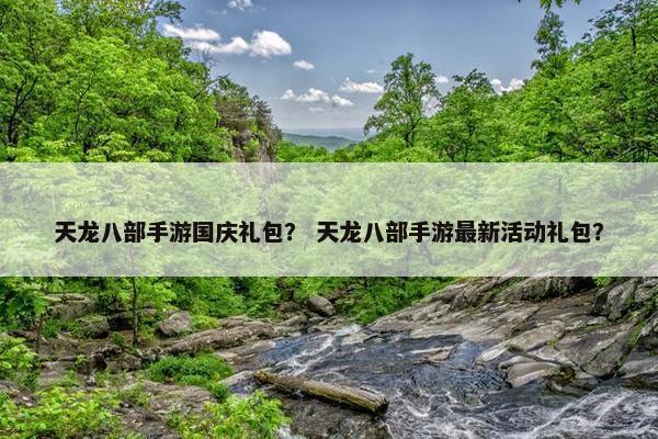 天龙八部手游国庆礼包？ 天龙八部手游最新活动礼包？