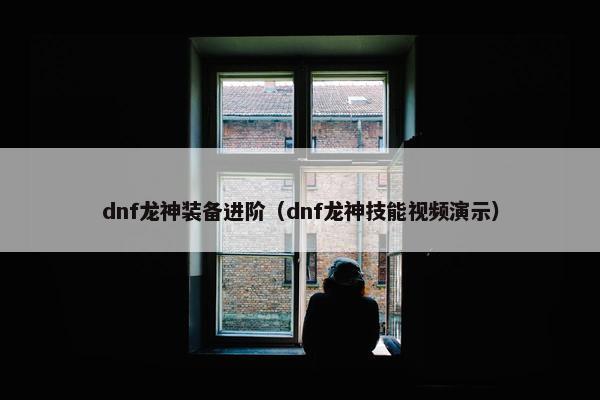 dnf龙神装备进阶（dnf龙神技能视频演示）