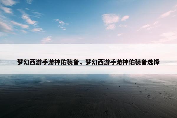 梦幻西游手游神佑装备，梦幻西游手游神佑装备选择