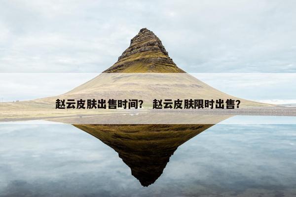 赵云皮肤出售时间？ 赵云皮肤限时出售？