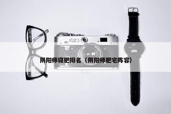 阴阳师寝肥排名（阴阳师肥宅阵容）