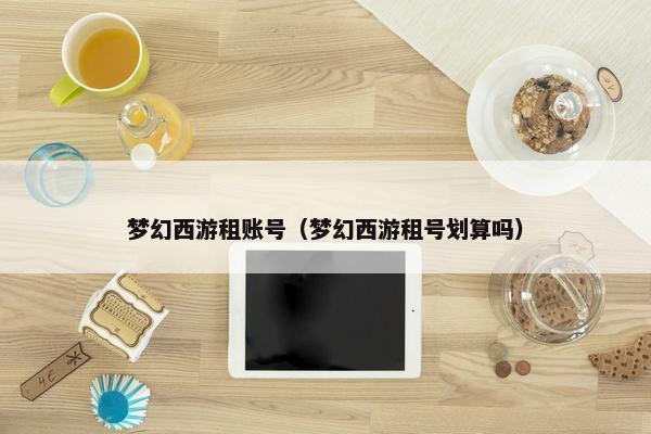梦幻西游租账号（梦幻西游租号划算吗）