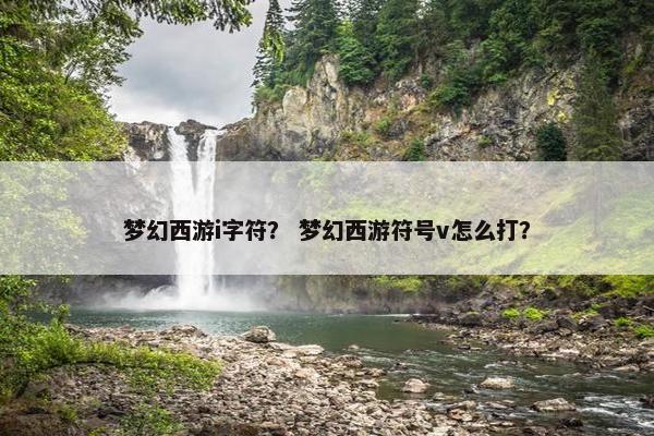 梦幻西游i字符? 梦幻西游符号v怎么打? 梦幻西游i字符? 梦幻西游符号v怎么打?