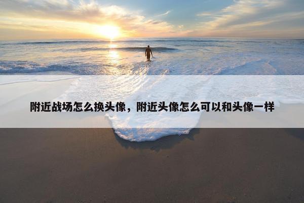 附近战场怎么换头像，附近头像怎么可以和头像一样