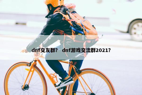 dnf交友群？ dnf游戏交流群2021？