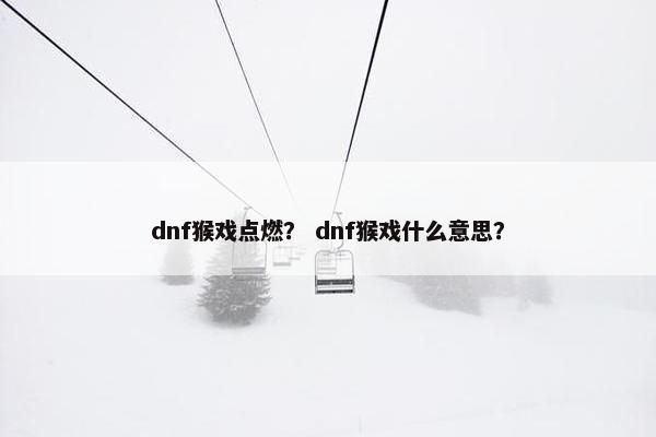 dnf猴戏点燃？ dnf猴戏什么意思？