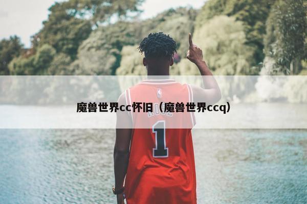 魔兽世界cc怀旧（魔兽世界ccq）