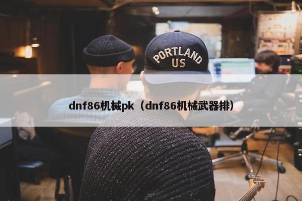 dnf86机械pk（dnf86机械武器排）