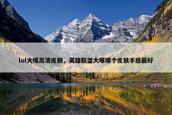 lol大嘴高清皮肤，英雄联盟大嘴哪个皮肤手感最好