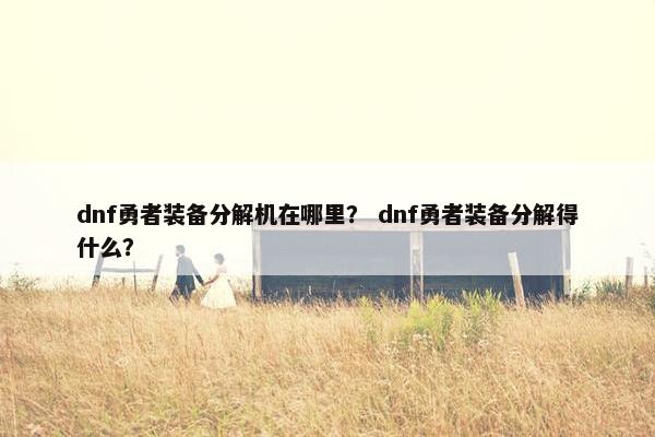 dnf勇者装备分解机在哪里？ dnf勇者装备分解得什么？