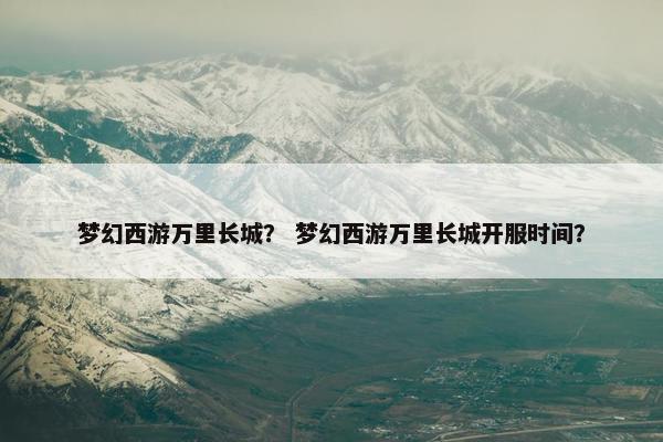 梦幻西游万里长城？ 梦幻西游万里长城开服时间？