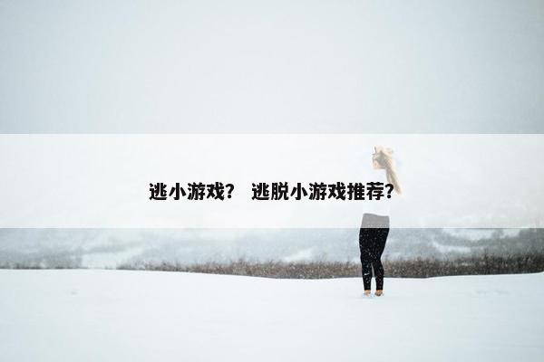 逃小游戏？ 逃脱小游戏推荐？