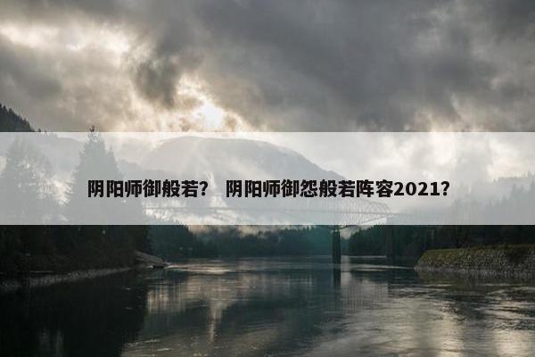 阴阳师御般若？ 阴阳师御怨般若阵容2021？