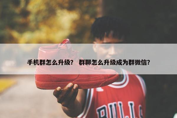 手机群怎么升级？ 群聊怎么升级成为群微信？