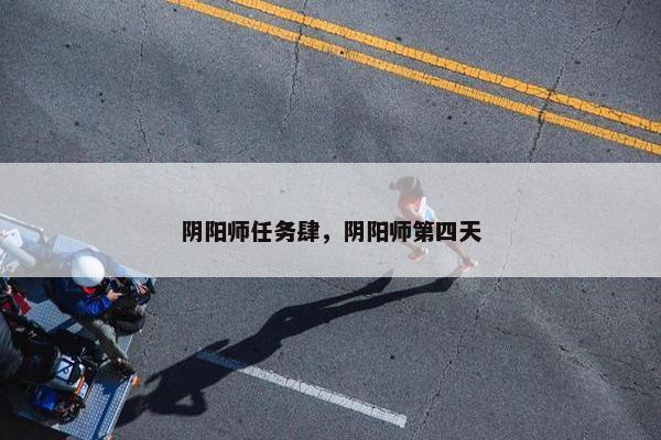 阴阳师任务肆，阴阳师第四天