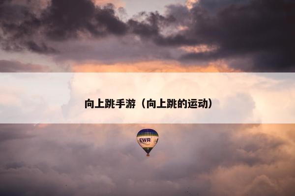 向上跳手游（向上跳的运动）