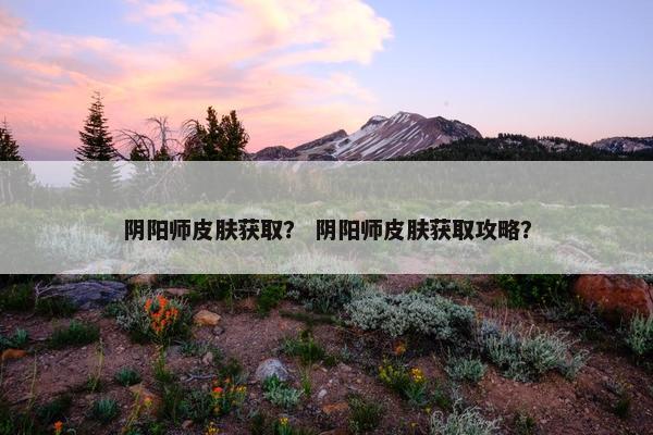 阴阳师皮肤获取？ 阴阳师皮肤获取攻略？