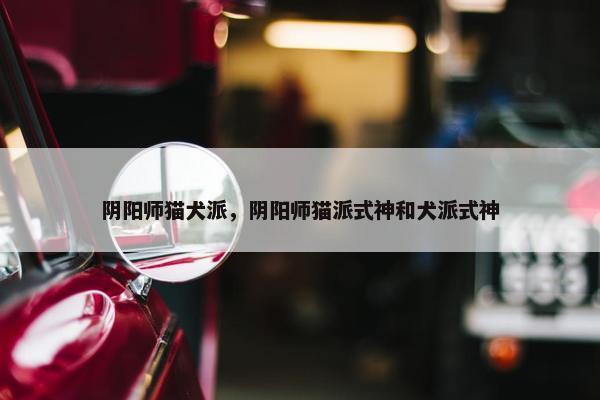 阴阳师猫犬派，阴阳师猫派式神和犬派式神