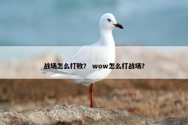 战场怎么打败？ wow怎么打战场？