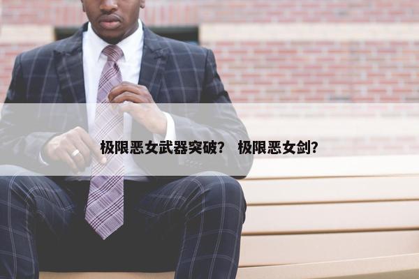 极限恶女武器突破？ 极限恶女剑？