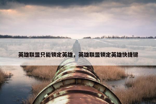 英雄联盟只能锁定英雄，英雄联盟锁定英雄快捷键