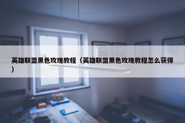 英雄联盟黑色玫瑰教程（英雄联盟黑色玫瑰教程怎么获得）