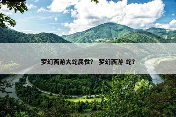 梦幻西游大蛇属性？ 梦幻西游 蛇？