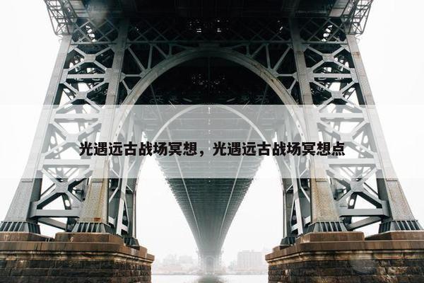 光遇远古战场冥想，光遇远古战场冥想点