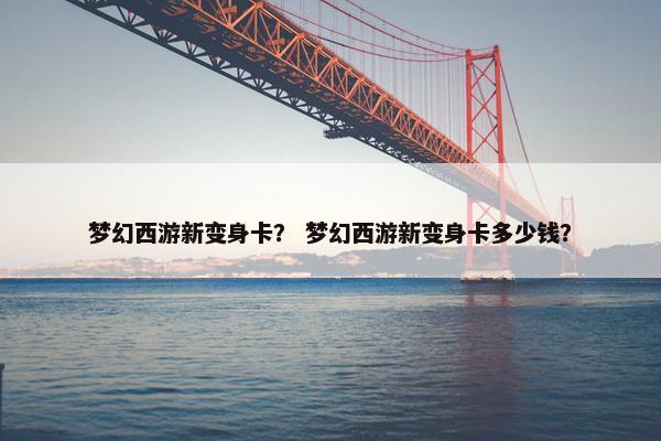 梦幻西游新变身卡？ 梦幻西游新变身卡多少钱？