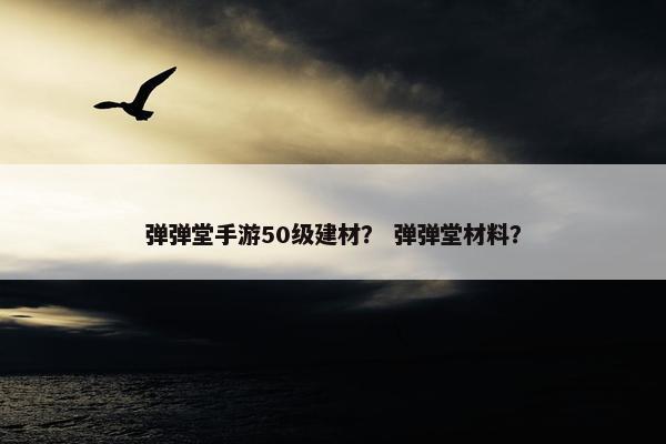 弹弹堂手游50级建材？ 弹弹堂材料？