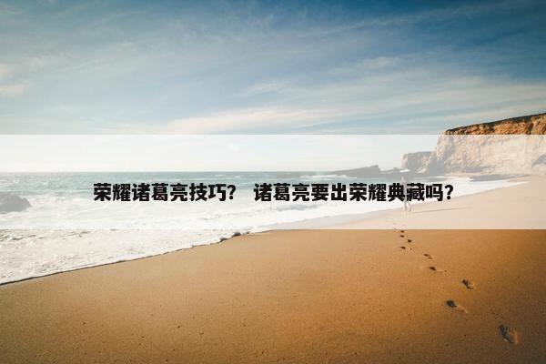 荣耀诸葛亮技巧？ 诸葛亮要出荣耀典藏吗？