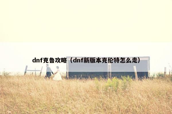 dnf克鲁攻略（dnf新版本克伦特怎么走）