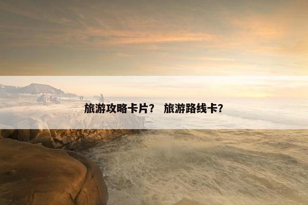 旅游攻略卡片？ 旅游路线卡？