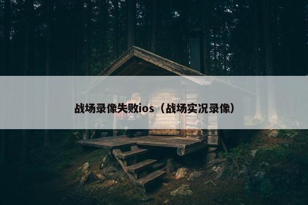 战场录像失败ios（战场实况录像）