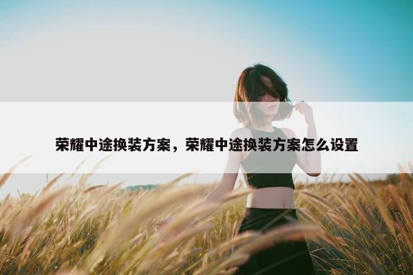 荣耀中途换装方案，荣耀中途换装方案怎么设置
