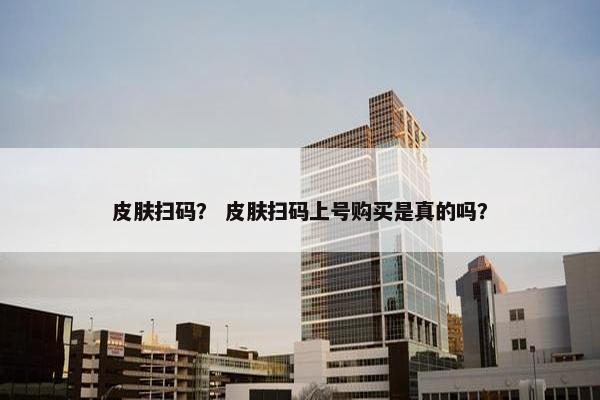 皮肤扫码？ 皮肤扫码上号购买是真的吗？