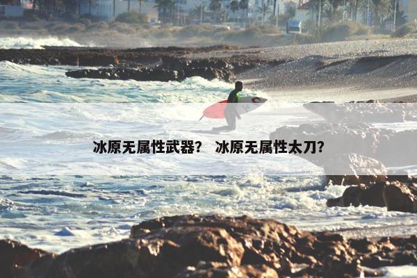冰原无属性武器？ 冰原无属性太刀？
