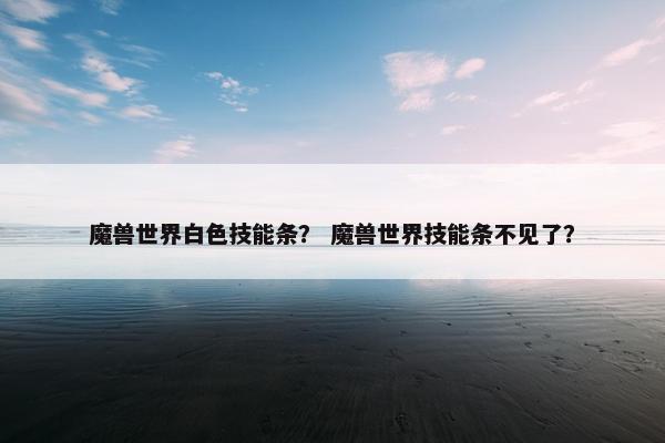 魔兽世界白色技能条？ 魔兽世界技能条不见了？