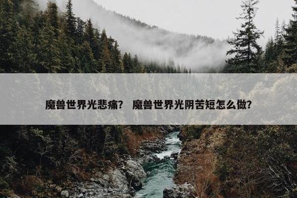 魔兽世界光悲痛？ 魔兽世界光阴苦短怎么做？