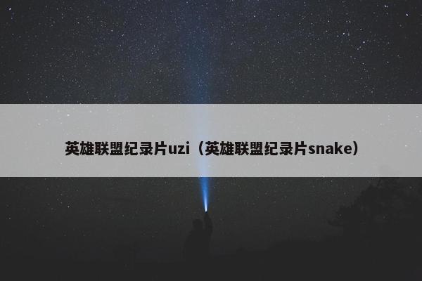 英雄联盟纪录片uzi（英雄联盟纪录片snake）