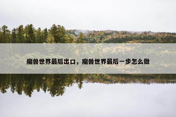 魔兽世界最后出口，魔兽世界最后一步怎么做