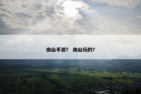 南山手游？ 南山玩的？