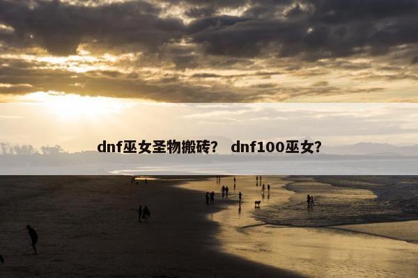 dnf巫女圣物搬砖？ dnf100巫女？