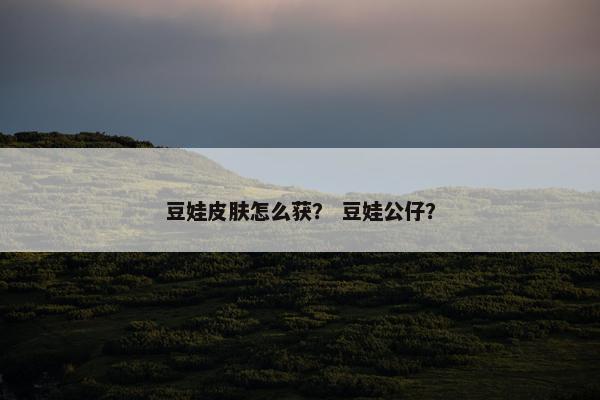 豆娃皮肤怎么获？ 豆娃公仔？