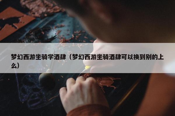 梦幻西游坐骑学酒肆（梦幻西游坐骑酒肆可以换到别的上么）