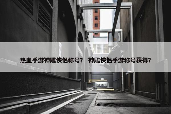 热血手游神雕侠侣称号？ 神雕侠侣手游称号获得？