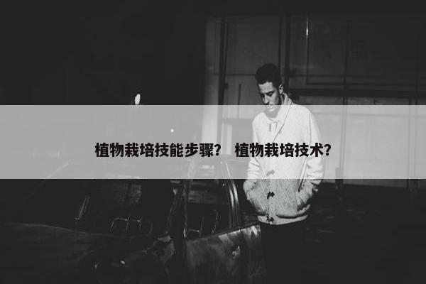 植物栽培技能步骤？ 植物栽培技术？