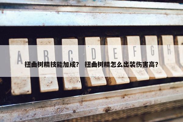 扭曲树精技能加成？ 扭曲树精怎么出装伤害高？
